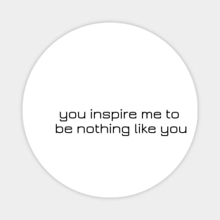 you inspire me to be nothing like you Magnet